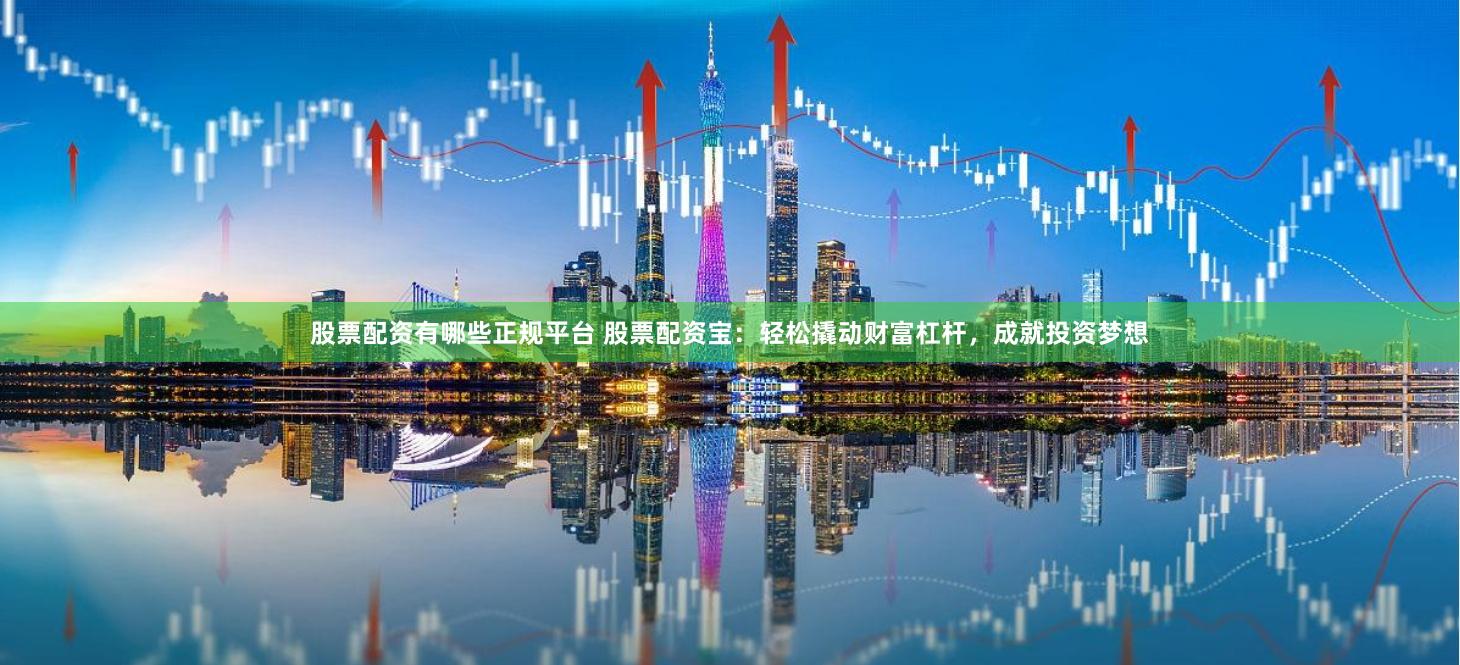 股票配资有哪些正规平台 股票配资宝:轻松撬动财富杠杆,成就投资梦想
