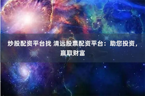 炒股配资平台找 清远股票配资平台：助您投资，赢取财富
