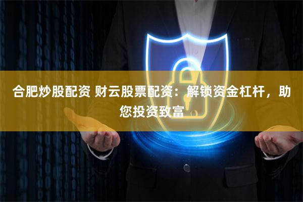 合肥炒股配资 财云股票配资：解锁资金杠杆，助您投资致富