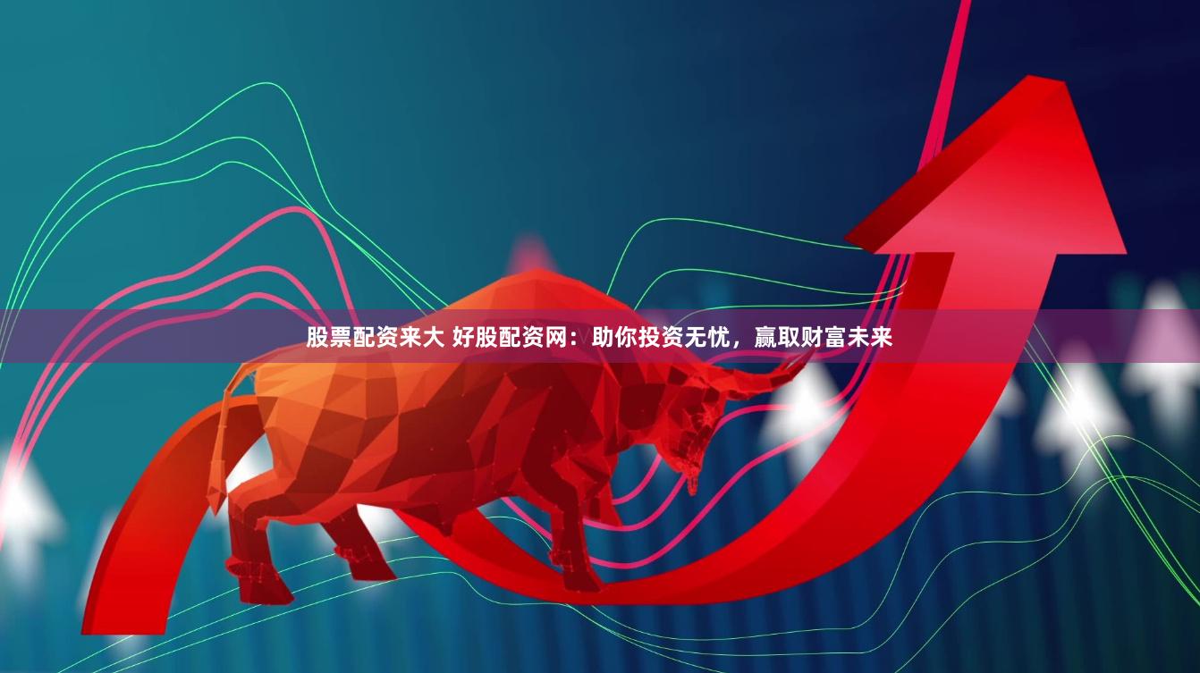 股票配资来大 好股配资网：助你投资无忧，赢取财富未来