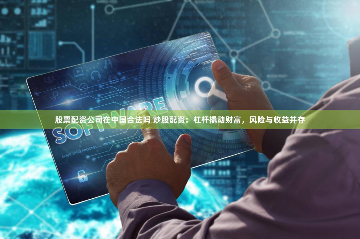 股票配资公司在中国合法吗 炒股配资：杠杆撬动财富，风险与收益并存