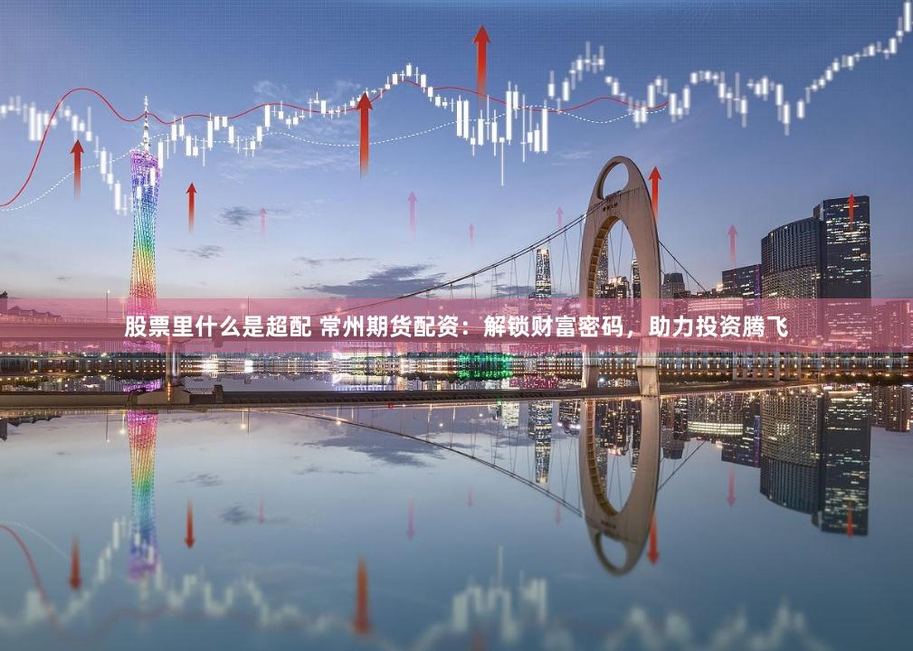 股票里什么是超配 常州期货配资：解锁财富密码，助力投资腾飞