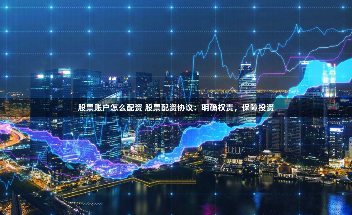 股票账户怎么配资 股票配资协议：明确权责，保障投资