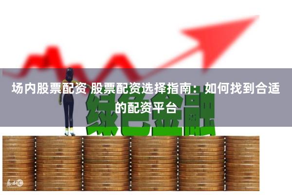 场内股票配资 股票配资选择指南：如何找到合适的配资平台