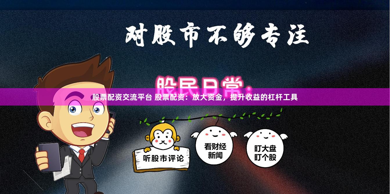 股票配资交流平台 股票配资：放大资金，提升收益的杠杆工具