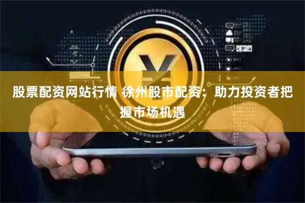 股票配资网站行情 徐州股市配资：助力投资者把握市场机遇