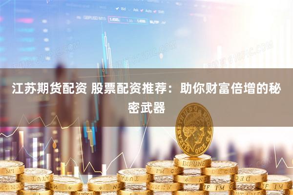 江苏期货配资 股票配资推荐：助你财富倍增的秘密武器
