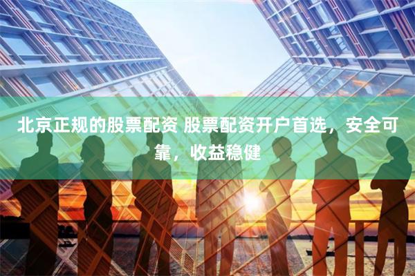 北京正规的股票配资 股票配资开户首选，安全可靠，收益稳健