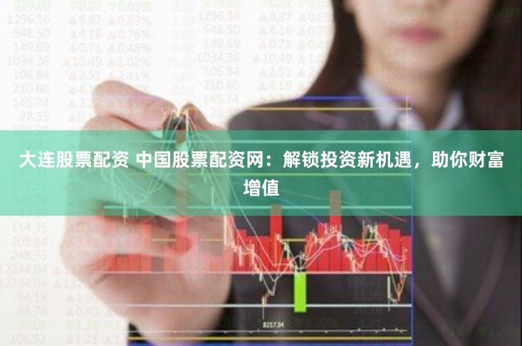 大连股票配资 中国股票配资网：解锁投资新机遇，助你财富增值