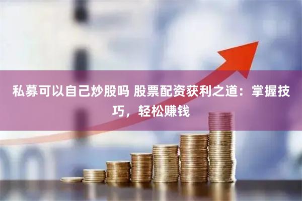 私募可以自己炒股吗 股票配资获利之道：掌握技巧，轻松赚钱