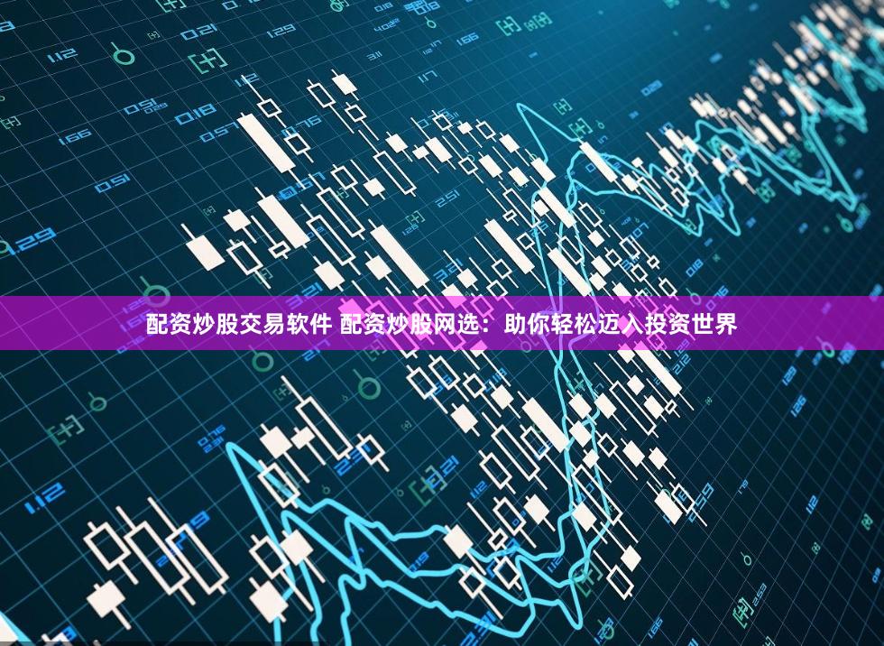 配资炒股交易软件 配资炒股网选：助你轻松迈入投资世界