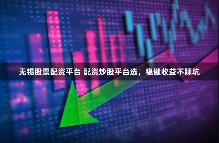 无锡股票配资平台 配资炒股平台选，稳健收益不踩坑