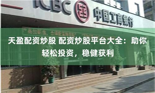 天盈配资炒股 配资炒股平台大全：助你轻松投资，稳健获利