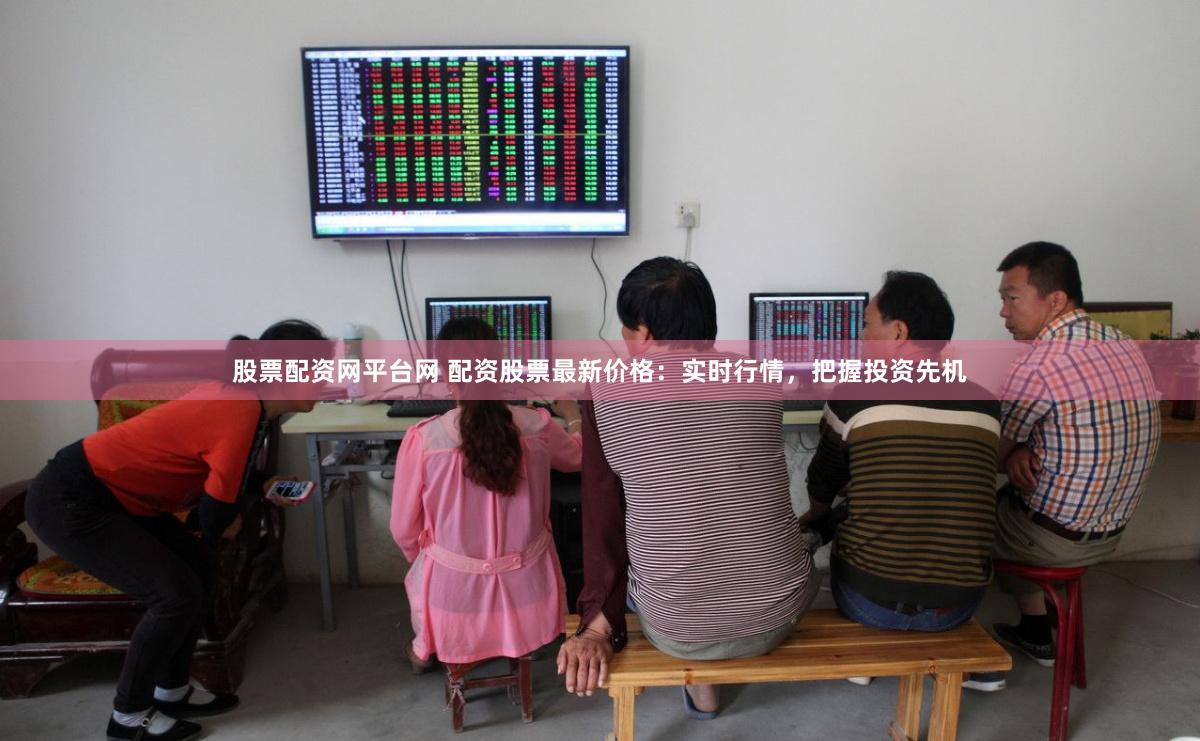 股票配资网平台网 配资股票最新价格：实时行情，把握投资先机