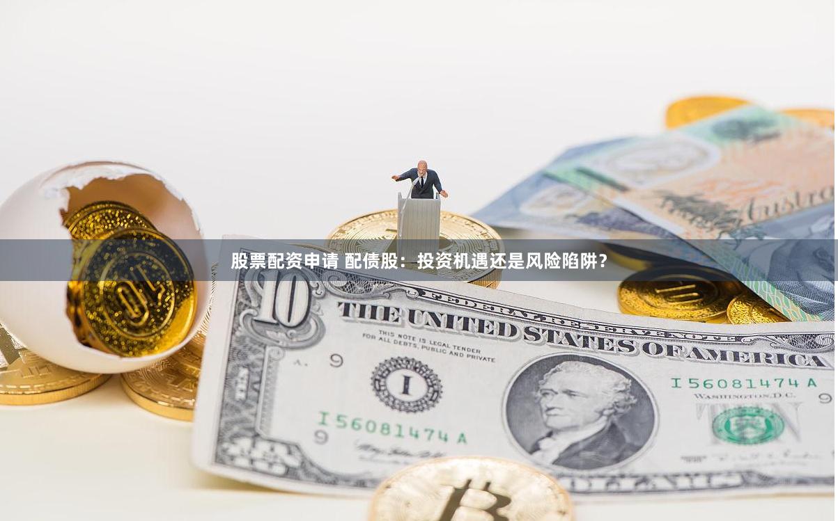 股票配资申请 配债股：投资机遇还是风险陷阱？