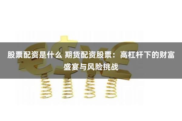 股票配资是什么 期货配资股票：高杠杆下的财富盛宴与风险挑战