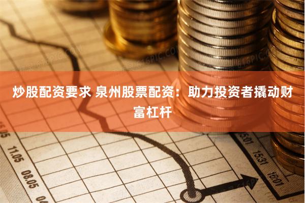 炒股配资要求 泉州股票配资：助力投资者撬动财富杠杆