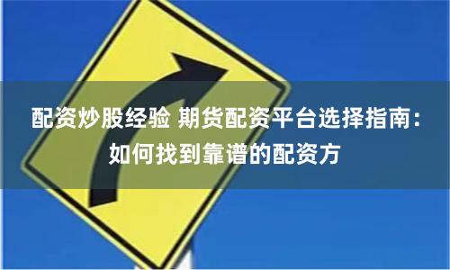 配资炒股经验 期货配资平台选择指南：如何找到靠谱的配资方