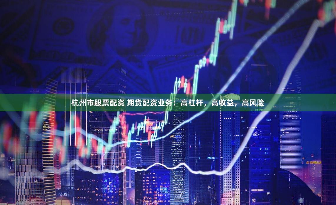 杭州市股票配资 期货配资业务：高杠杆，高收益，高风险