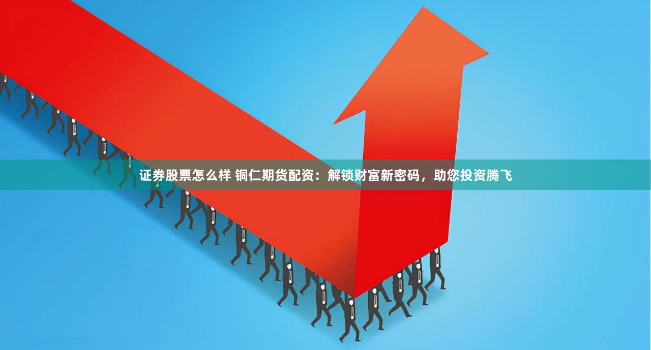 证券股票怎么样 铜仁期货配资：解锁财富新密码，助您投资腾飞