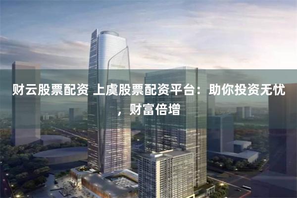 财云股票配资 上虞股票配资平台：助你投资无忧，财富倍增