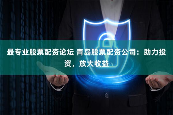 最专业股票配资论坛 青岛股票配资公司：助力投资，放大收益
