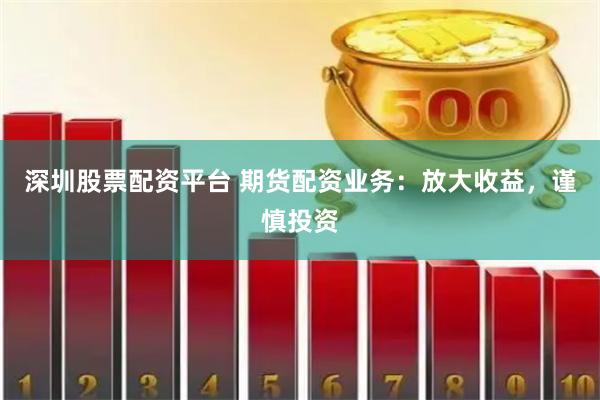 深圳股票配资平台 期货配资业务：放大收益，谨慎投资