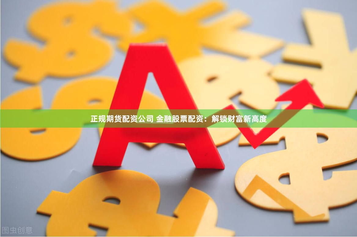 正规期货配资公司 金融股票配资：解锁财富新高度