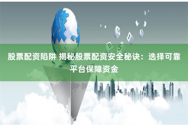 股票配资陷阱 揭秘股票配资安全秘诀：选择可靠平台保障资金