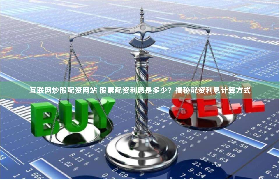 互联网炒股配资网站 股票配资利息是多少？揭秘配资利息计算方式