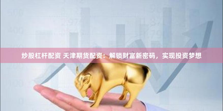 炒股杠杆配资 天津期货配资：解锁财富新密码，实现投资梦想