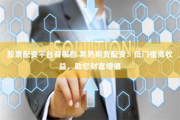 股票配资平台有哪些 常熟期货配资：低门槛高收益，助您财富增值