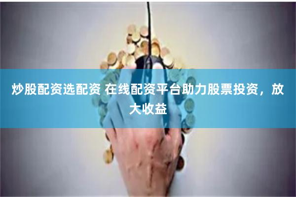 炒股配资选配资 在线配资平台助力股票投资，放大收益