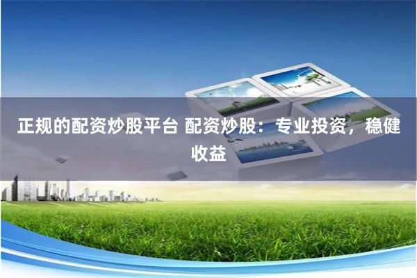 正规的配资炒股平台 配资炒股：专业投资，稳健收益