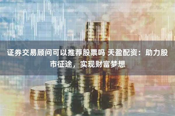 证券交易顾问可以推荐股票吗 天盈配资：助力股市征途，实现财富梦想