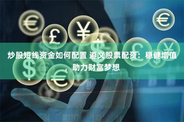 炒股短线资金如何配置 遵义股票配资：稳健增值，助力财富梦想