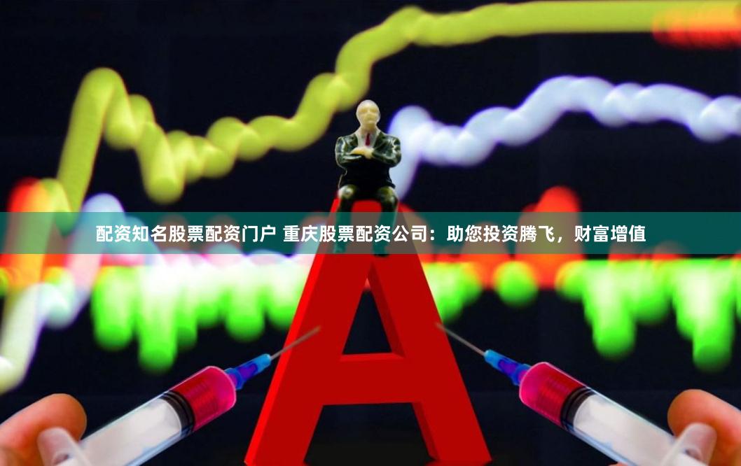 配资知名股票配资门户 重庆股票配资公司：助您投资腾飞，财富增值