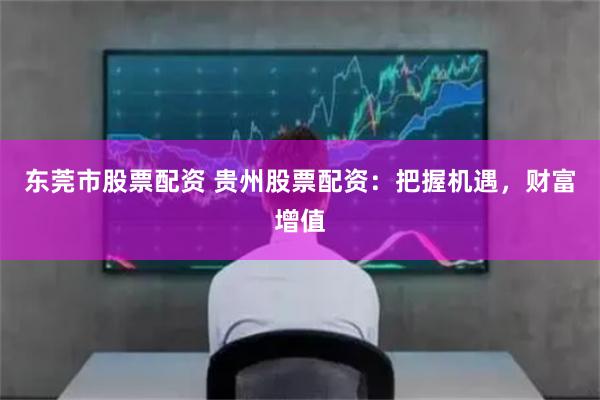东莞市股票配资 贵州股票配资：把握机遇，财富增值
