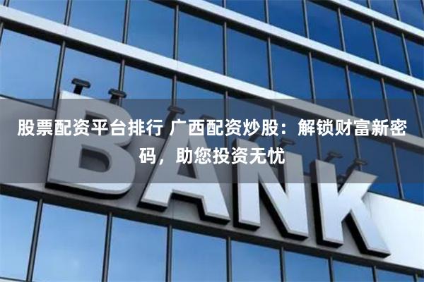 股票配资平台排行 广西配资炒股：解锁财富新密码，助您投资无忧