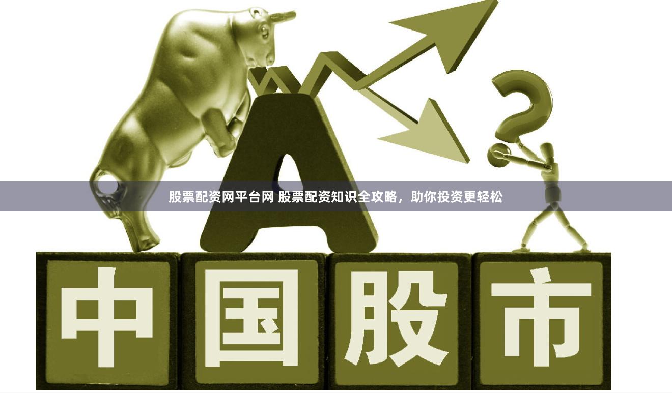 股票配资网平台网 股票配资知识全攻略，助你投资更轻松