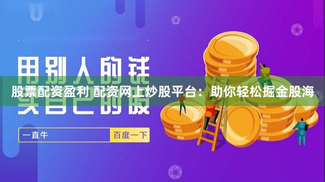 股票配资盈利 配资网上炒股平台：助你轻松掘金股海