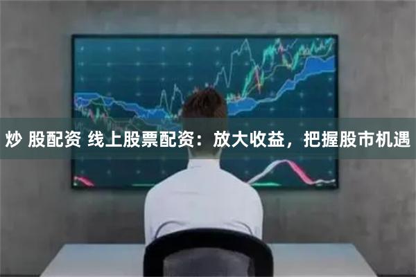 炒 股配资 线上股票配资：放大收益，把握股市机遇