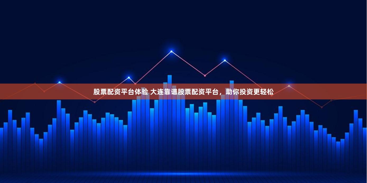 股票配资平台体验 大连靠谱股票配资平台，助你投资更轻松