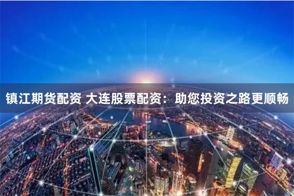 镇江期货配资 大连股票配资：助您投资之路更顺畅