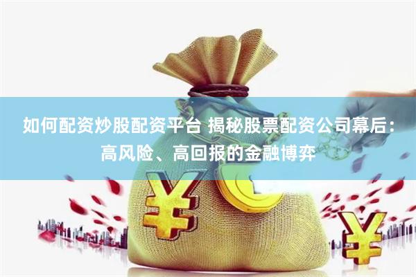 如何配资炒股配资平台 揭秘股票配资公司幕后：高风险、高回报的金融博弈