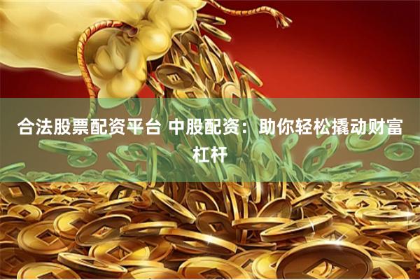合法股票配资平台 中股配资：助你轻松撬动财富杠杆