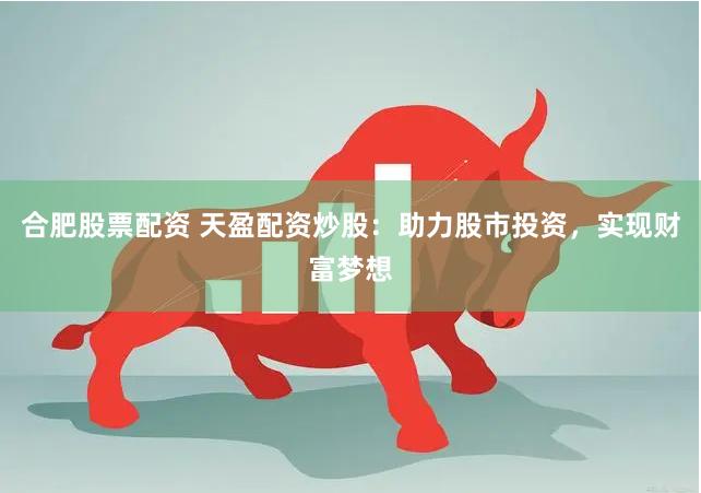 合肥股票配资 天盈配资炒股：助力股市投资，实现财富梦想