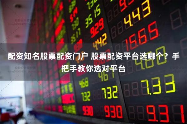 配资知名股票配资门户 股票配资平台选哪个？手把手教你选对平台