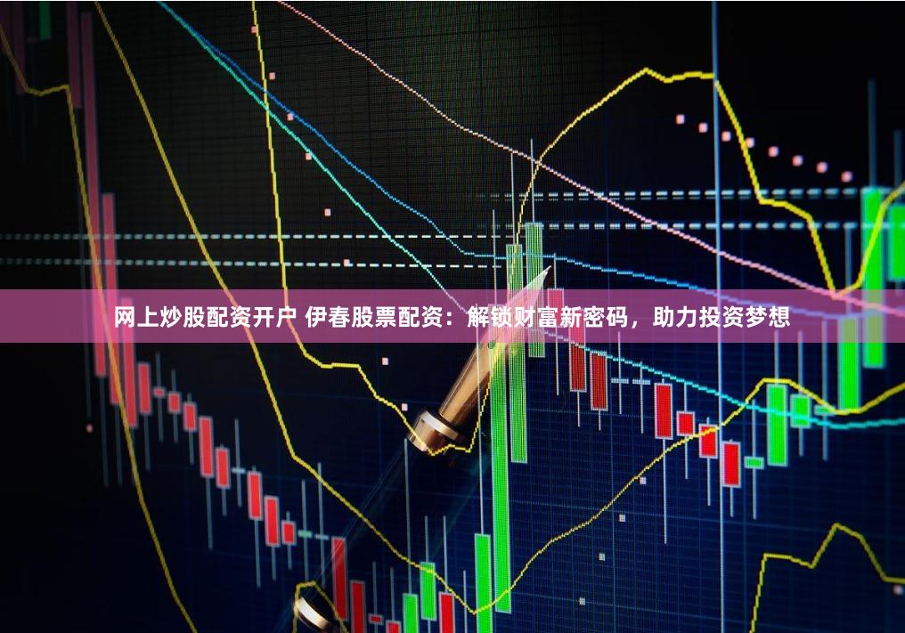 网上炒股配资开户 伊春股票配资:解锁财富新密码,助力投资梦想