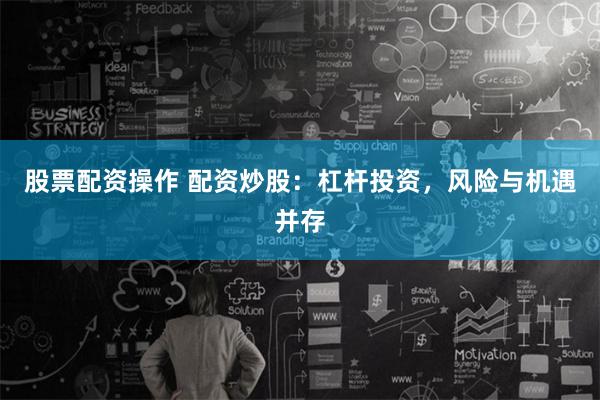 股票配资操作 配资炒股：杠杆投资，风险与机遇并存